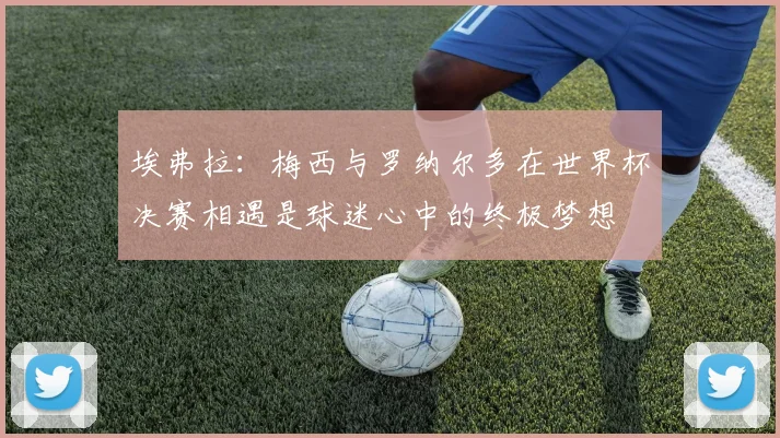 埃弗拉：梅西与罗纳尔多在世界杯决赛相遇是球迷心中的终极梦想