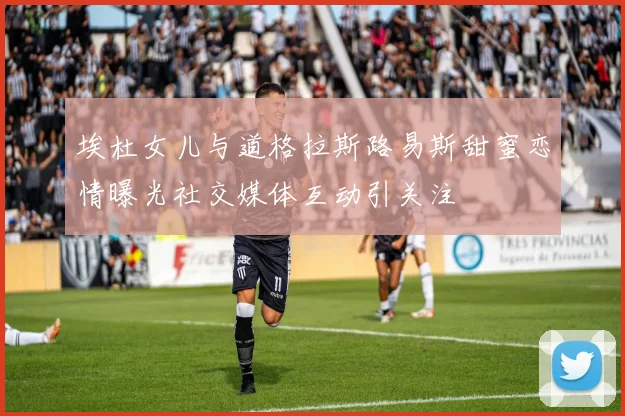 埃杜女儿与道格拉斯路易斯甜蜜恋情曝光社交媒体互动引关注