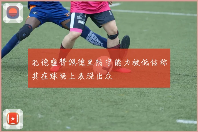孔德盛赞佩德里防守能力被低估称其在球场上表现出众