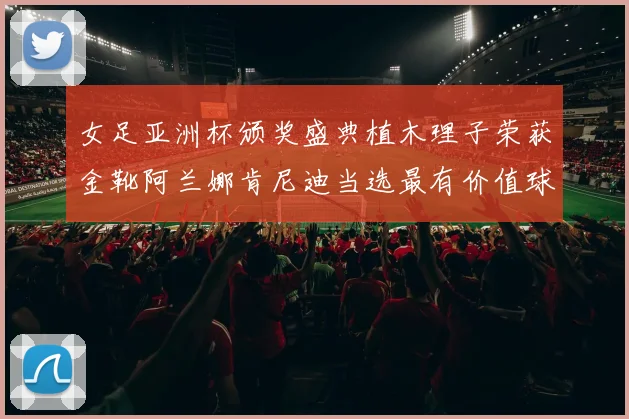 女足亚洲杯颁奖盛典植木理子荣获金靴阿兰娜肯尼迪当选最有价值球员