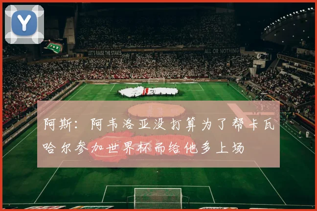 阿斯：阿韦洛亚没打算为了帮卡瓦哈尔参加世界杯而给他多上场