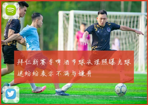 拜仁新赛季啤酒节球衣谍照曝光球迷纷纷表示不满与嫌弃