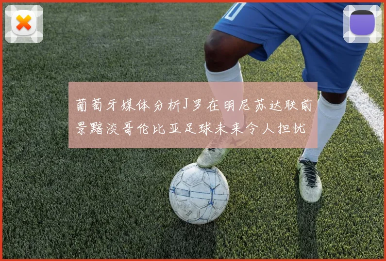 葡萄牙媒体分析J罗在明尼苏达联前景黯淡哥伦比亚足球未来令人担忧