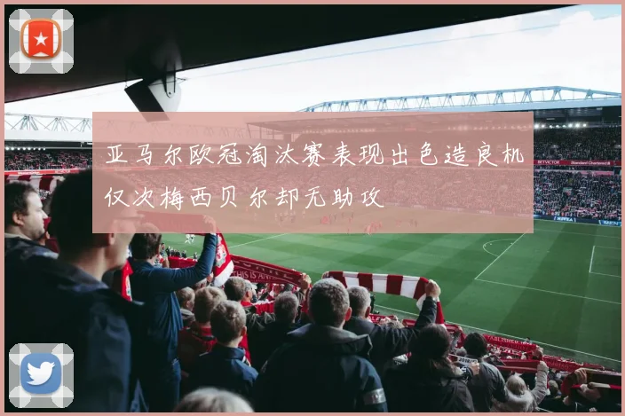 亚马尔欧冠淘汰赛表现出色造良机仅次梅西贝尔却无助攻