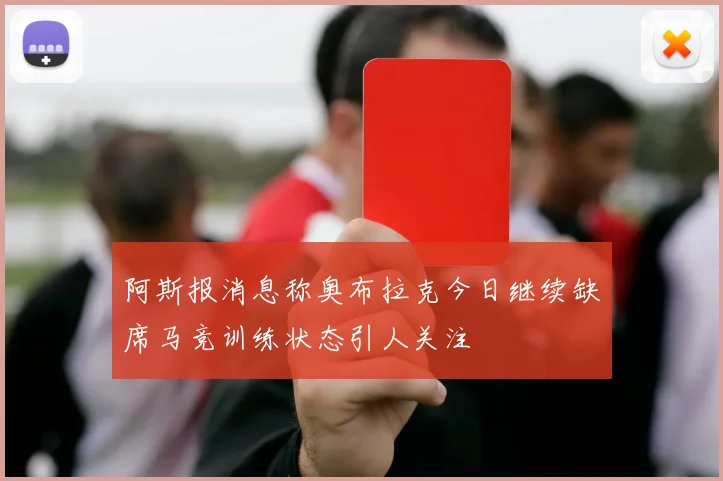 阿斯报消息称奥布拉克今日继续缺席马竞训练状态引人关注