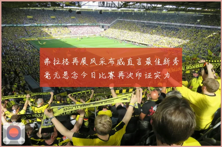 弗拉格再展风采布威直言最佳新秀毫无悬念今日比赛再次印证实力