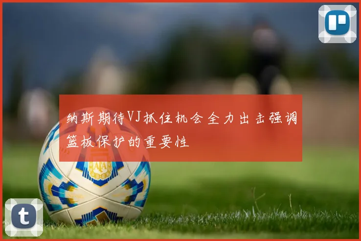 纳斯期待VJ抓住机会全力出击强调篮板保护的重要性