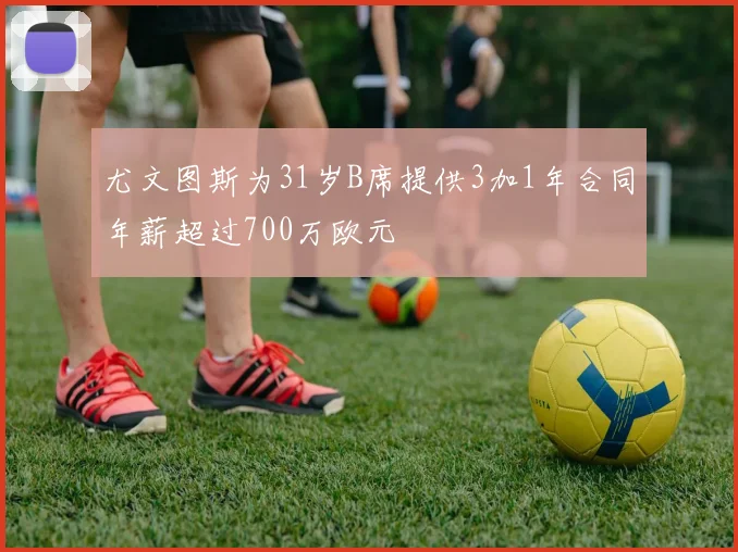 尤文图斯为31岁B席提供3加1年合同年薪超过700万欧元