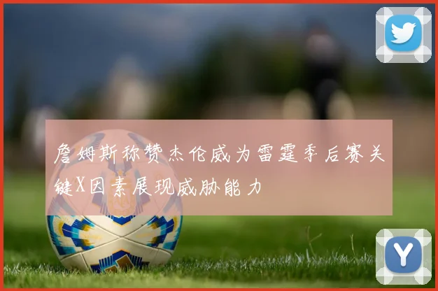 詹姆斯称赞杰伦威为雷霆季后赛关键X因素展现威胁能力