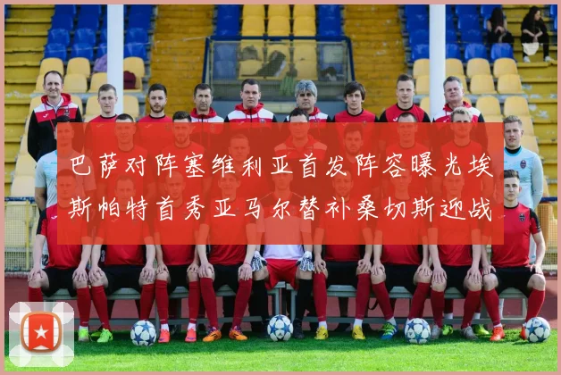 巴萨对阵塞维利亚首发阵容曝光埃斯帕特首秀亚马尔替补桑切斯迎战旧主