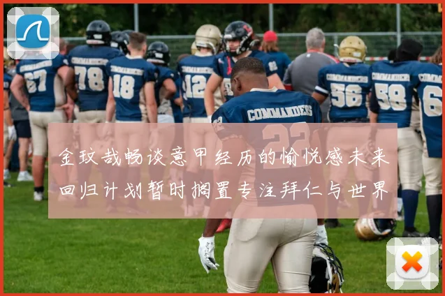 金玟哉畅谈意甲经历的愉悦感未来回归计划暂时搁置专注拜仁与世界杯