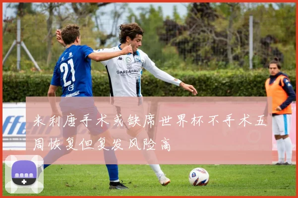 米利唐手术或缺席世界杯不手术五周恢复但复发风险高