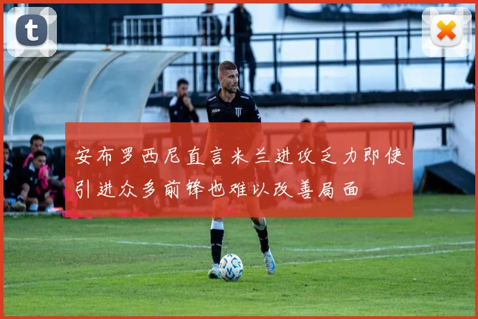 安布罗西尼直言米兰进攻乏力即使引进众多前锋也难以改善局面