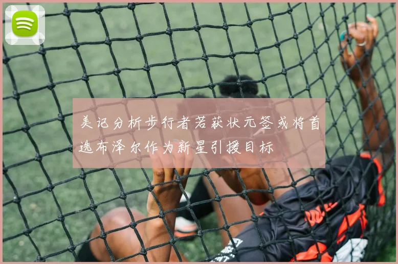 美记分析步行者若获状元签或将首选布泽尔作为新星引援目标